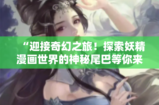 “迎接奇幻之旅！探索妖精漫畫世界的神秘尾巴等你來揭曉，登錄入口現(xiàn)已開啟！”