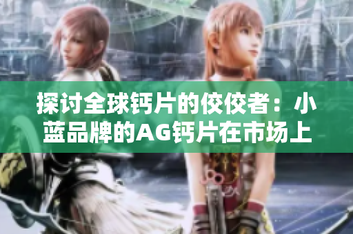 探討全球鈣片的佼佼者：小藍品牌的AG鈣片在市場上的卓越表現(xiàn)及獨特優(yōu)勢