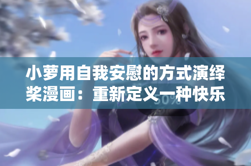 小蘿用自我安慰的方式演繹槳漫畫：重新定義一種快樂態(tài)度