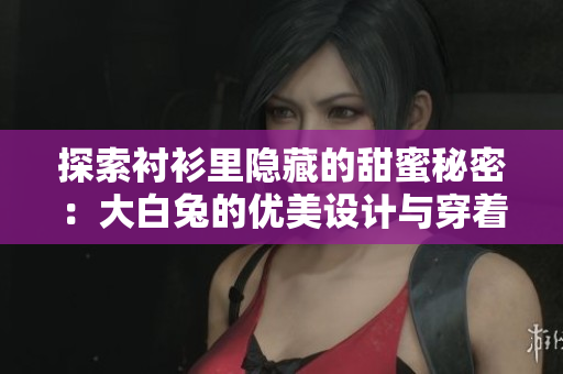 探索襯衫里隱藏的甜蜜秘密：大白兔的優(yōu)美設計與穿著體驗