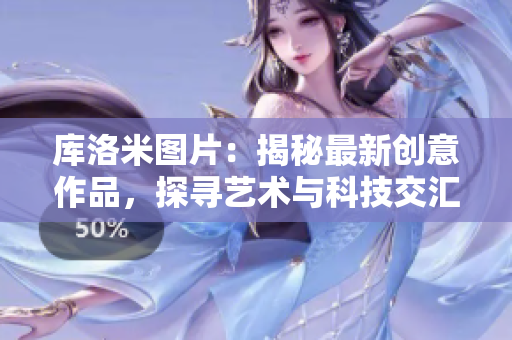 庫洛米圖片：揭秘最新創(chuàng)意作品，探尋藝術(shù)與科技交匯之美