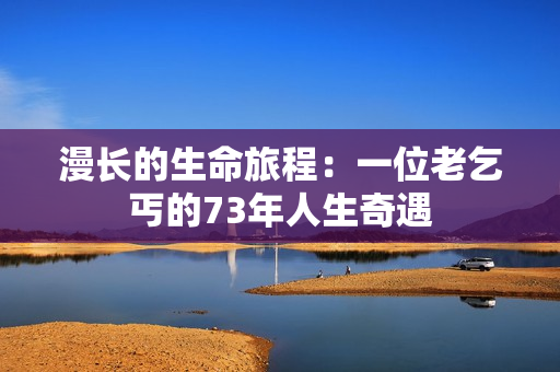 漫長的生命旅程：一位老乞丐的73年人生奇遇