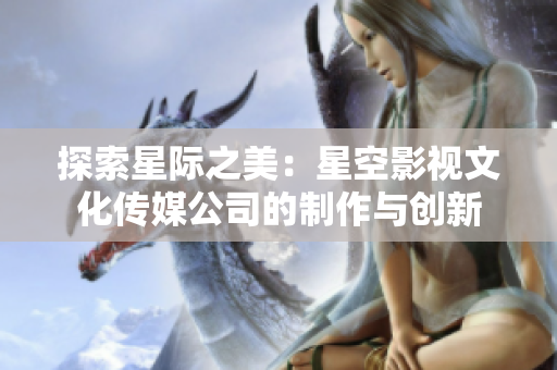探索星際之美：星空影視文化傳媒公司的制作與創(chuàng)新