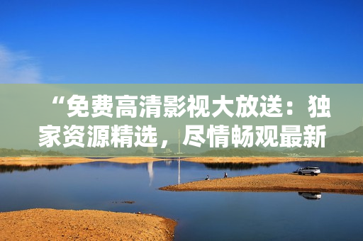“免費高清影視大放送：獨家資源精選，盡情暢觀最新大片！”