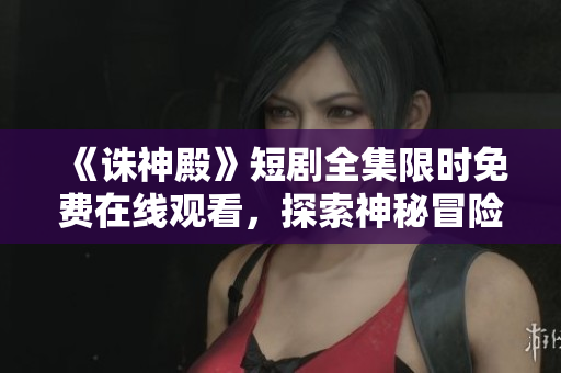 《誅神殿》短劇全集限時免費在線觀看，探索神秘冒險與情感糾葛