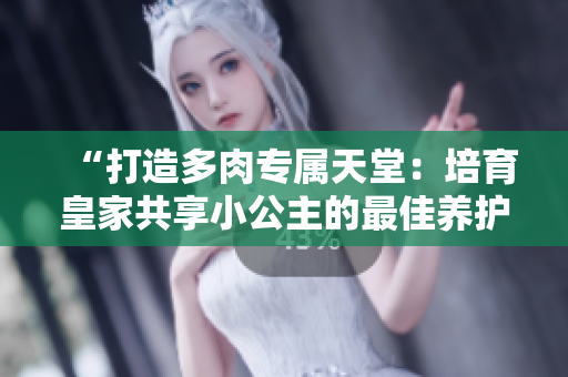“打造多肉專屬天堂：培育皇家共享小公主的最佳養(yǎng)護(hù)指南”