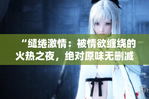 “繾綣激情：被情欲纏繞的火熱之夜，絕對原味無刪減！”