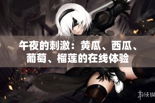 午夜的刺激：黃瓜、西瓜、葡萄、榴蓮的在線體驗(yàn)
