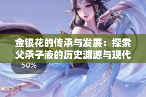 金銀花的傳承與發(fā)展：探索父承子液的歷史淵源與現(xiàn)代應(yīng)用