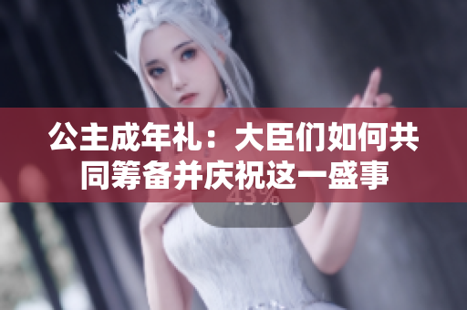 公主成年禮：大臣們?nèi)绾喂餐I備并慶祝這一盛事