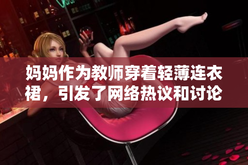 媽媽作為教師穿著輕薄連衣裙，引發(fā)了網(wǎng)絡(luò)熱議和討論