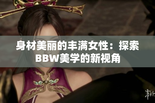 身材美麗的豐滿女性：探索BBW美學(xué)的新視角