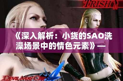 《深入解析：小貨的SAO洗澡場(chǎng)景中的情色元素》— 動(dòng)漫剖析