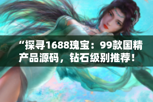 “探尋1688瑰寶：99款國精產品源碼，鉆石級別推薦！”