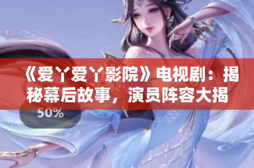 《愛丫愛丫影院》電視劇：揭秘幕后故事，演員陣容大揭秘！