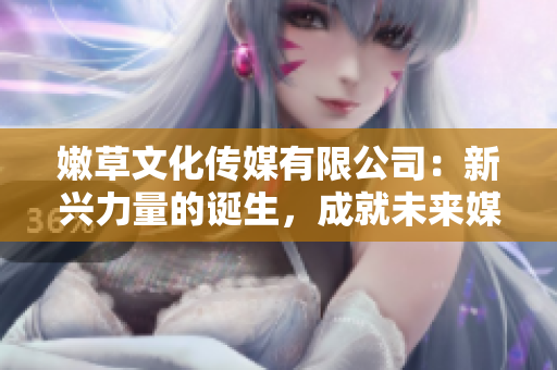 嫩草文化傳媒有限公司：新興力量的誕生，成就未來媒體之路