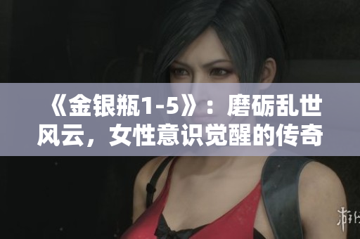 《金銀瓶1-5》：磨礪亂世風(fēng)云，女性意識覺醒的傳奇旅程