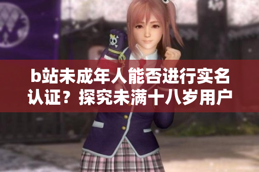 b站未成年人能否進(jìn)行實(shí)名認(rèn)證？探究未滿(mǎn)十八歲用戶(hù)的認(rèn)證規(guī)定