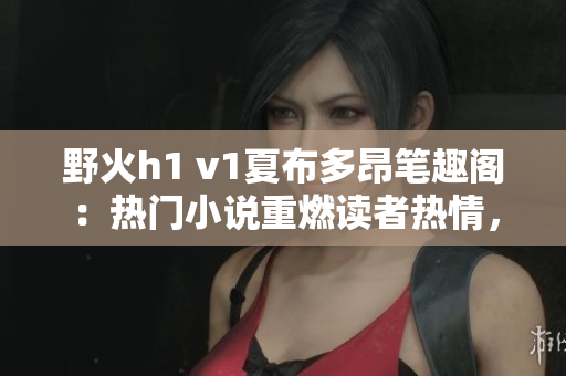 野火h1 v1夏布多昂筆趣閣：熱門小說重燃讀者熱情，掀起閱讀狂潮