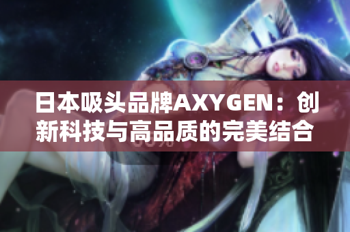 日本吸頭品牌AXYGEN：創(chuàng)新科技與高品質(zhì)的完美結(jié)合