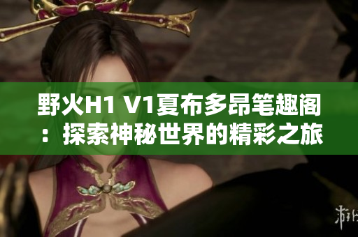 野火H1 V1夏布多昂筆趣閣：探索神秘世界的精彩之旅