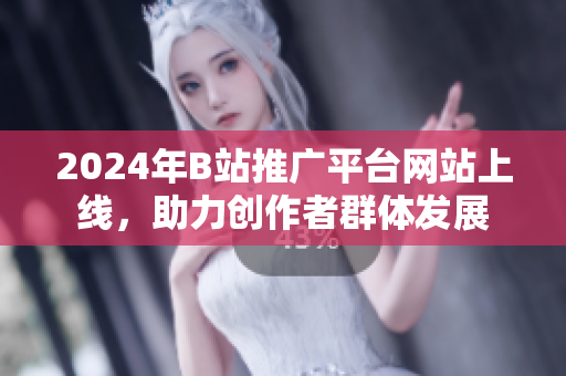 2024年B站推廣平臺(tái)網(wǎng)站上線，助力創(chuàng)作者群體發(fā)展