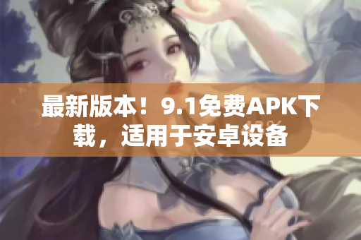最新版本！9.1免費APK下載，適用于安卓設(shè)備