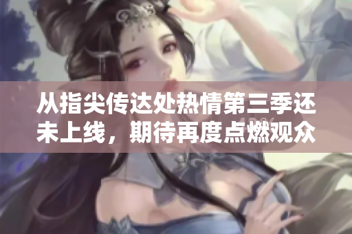 從指尖傳達(dá)處熱情第三季還未上線，期待再度點(diǎn)燃觀眾熱情