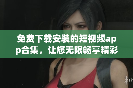 免費(fèi)下載安裝的短視頻app合集，讓您無(wú)限暢享精彩短視頻！