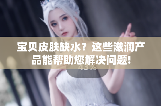寶貝皮膚缺水？這些滋潤(rùn)產(chǎn)品能幫助您解決問(wèn)題!