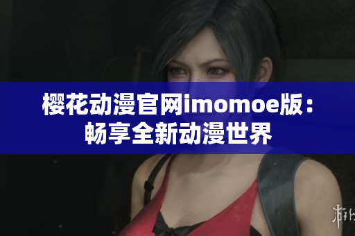 櫻花動漫官網(wǎng)imomoe版：暢享全新動漫世界
