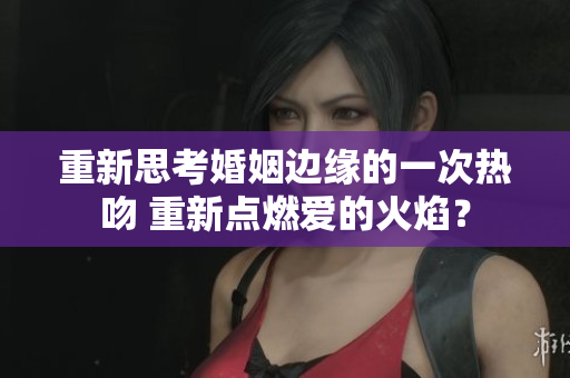 重新思考婚姻邊緣的一次熱吻 重新點(diǎn)燃愛的火焰？