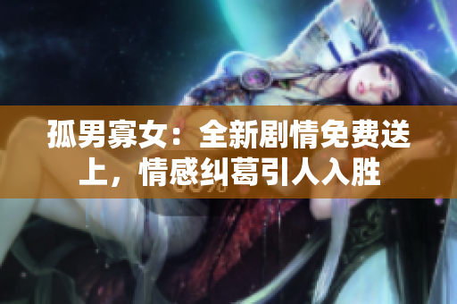 孤男寡女：全新劇情免費(fèi)送上，情感糾葛引人入勝