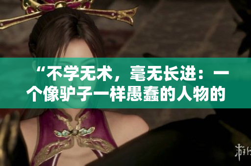 “不學(xué)無(wú)術(shù)，毫無(wú)長(zhǎng)進(jìn)：一個(gè)像驢子一樣愚蠢的人物的故事”