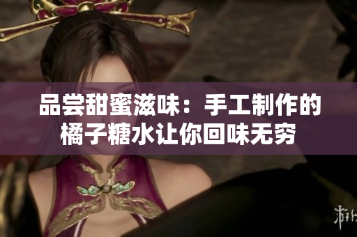 品嘗甜蜜滋味：手工制作的橘子糖水讓你回味無窮