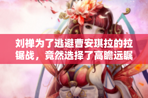 劉禪為了逃避曹安琪拉的拉鋸戰(zhàn)，竟然選擇了高瞻遠(yuǎn)矚