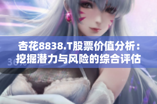 杏花8838.T股票價(jià)值分析：挖掘潛力與風(fēng)險(xiǎn)的綜合評(píng)估