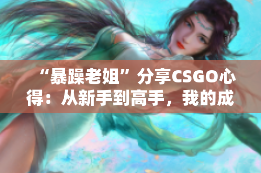 “暴躁老姐”分享CSGO心得:從新手到高手,我的成長之路 “暴躁老姐”分享CSGO心得:從新手到高手,我的成長之路