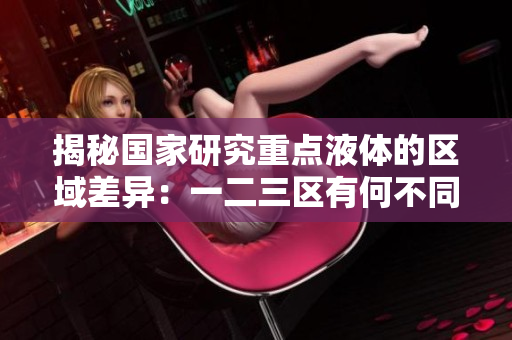 揭秘國家研究重點液體的區(qū)域差異：一二三區(qū)有何不同？