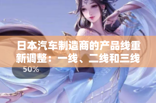 日本汽車制造商的產(chǎn)品線重新調(diào)整：一線、二線和三線品牌再度迎來(lái)新篇章