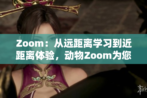 Zoom：從遠距離學(xué)習(xí)到近距離體驗，動物Zoom為您呈現(xiàn)身臨其境的野生奇妙