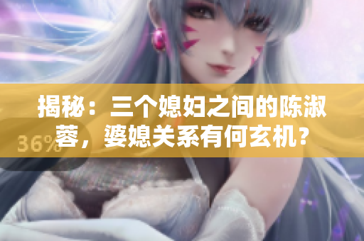 揭秘:三個(gè)媳婦之間的陳淑蓉,婆媳關(guān)系有何玄機(jī)? 揭秘:三個(gè)媳婦之間的陳淑蓉,婆媳關(guān)系有何玄機(jī)?