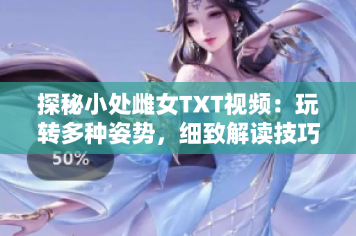 探秘小處雌女TXT視頻:玩轉(zhuǎn)多種姿勢(shì),細(xì)致解讀技巧與心得 探秘小處雌女TXT視頻:玩轉(zhuǎn)多種姿勢(shì),細(xì)致解讀技巧與心得