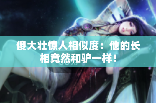 傻大壯驚人相似度:他的長相竟然和驢一樣! 傻大壯驚人相似度:他的長相竟然和驢一樣!