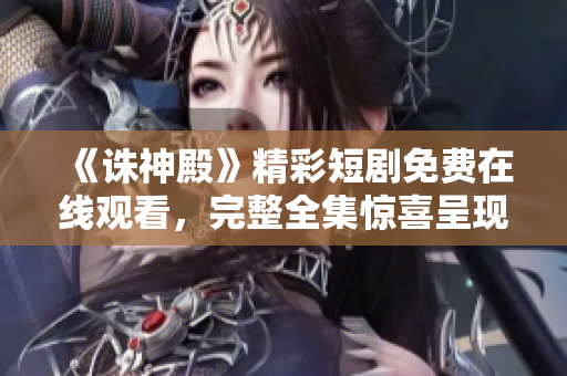 《誅神殿》精彩短劇免費在線觀看，完整全集驚喜呈現(xiàn)