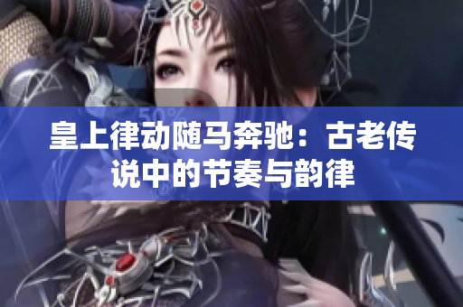 皇上律動(dòng)隨馬奔馳：古老傳說(shuō)中的節(jié)奏與韻律