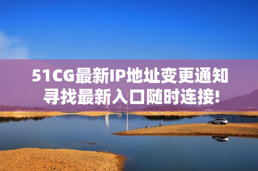 51CG最新IP地址變更通知 尋找最新入口隨時連接!