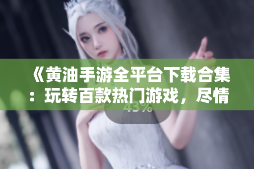 《黃油手游全平臺下載合集：玩轉(zhuǎn)百款熱門游戲，盡情暢游手指間的歡樂世界！》