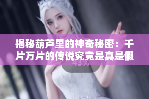 揭秘葫蘆里的神奇秘密：千片萬(wàn)片的傳說(shuō)究竟是真是假？
