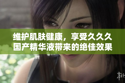 維護(hù)肌膚健康，享受久久久國產(chǎn)精華液帶來的絕佳效果